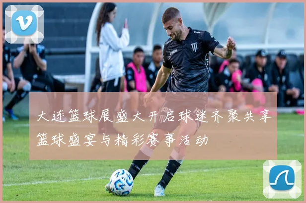 大连篮球展盛大开启球迷齐聚共享篮球盛宴与精彩赛事活动