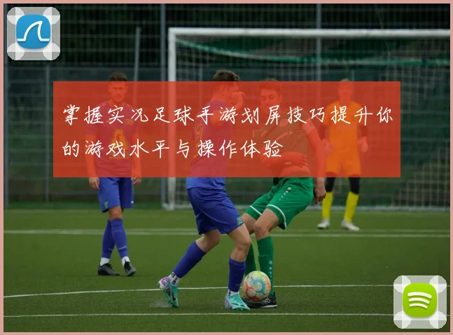 掌握实况足球手游划屏技巧提升你的游戏水平与操作体验