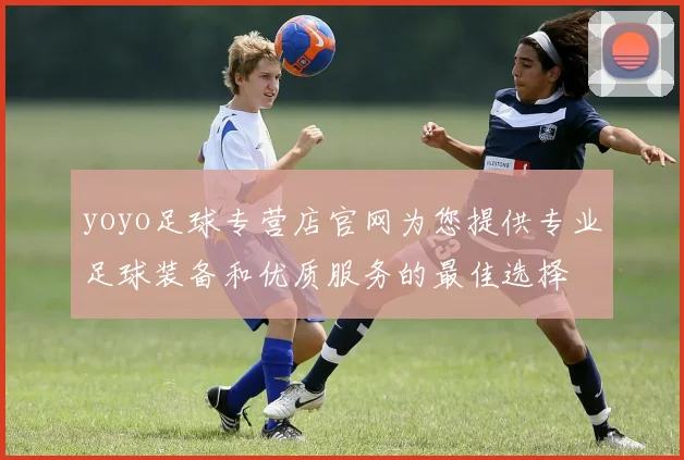 yoyo足球专营店官网为您提供专业足球装备和优质服务的最佳选择