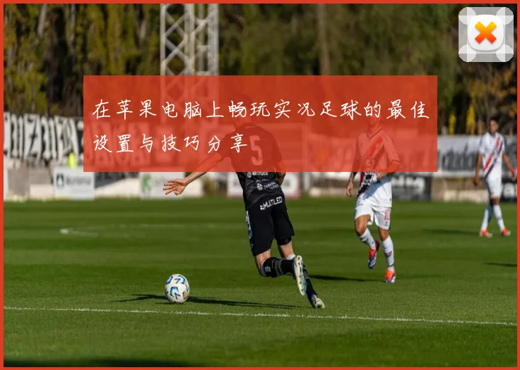 在苹果电脑上畅玩实况足球的最佳设置与技巧分享