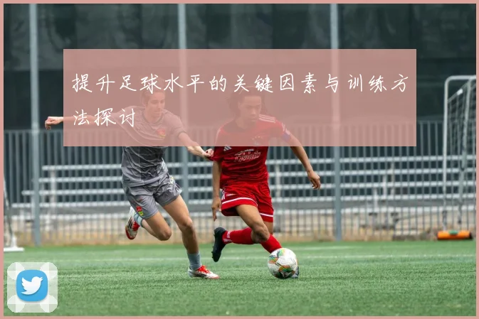 提升足球水平的关键因素与训练方法探讨