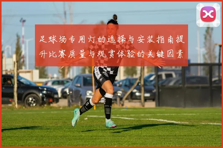 足球场专用灯的选择与安装指南提升比赛质量与观赏体验的关键因素
