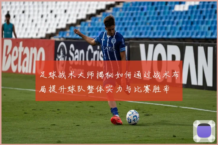 足球战术大师揭秘如何通过战术布局提升球队整体实力与比赛胜率