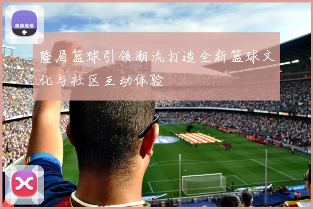 隆眉篮球引领潮流打造全新篮球文化与社区互动体验