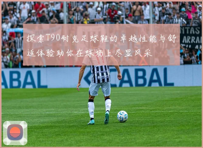 探索T90耐克足球鞋的卓越性能与舒适体验助你在球场上尽显风采