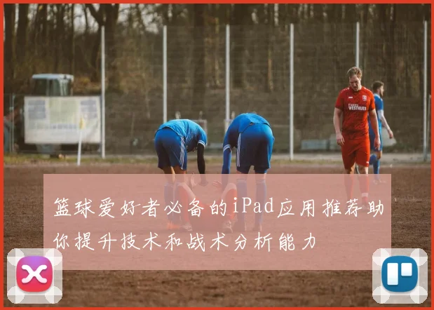 篮球爱好者必备的iPad应用推荐助你提升技术和战术分析能力